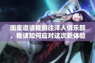 闺蜜邀请我前往洋人俱乐部，我该如何应对这次新体验