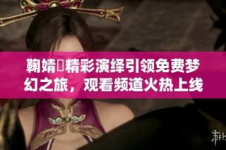 鞠婧祎精彩演绎引领免费梦幻之旅，观看频道火热上线