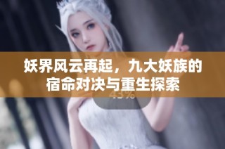 妖界风云再起，九大妖族的宿命对决与重生探索