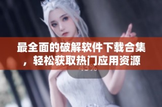 最全面的破解软件下载合集，轻松获取热门应用资源
