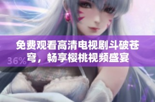 免费观看高清电视剧斗破苍穹，畅享樱桃视频盛宴
