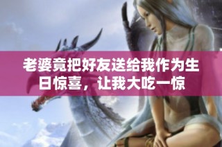 老婆竟把好友送给我作为生日惊喜，让我大吃一惊