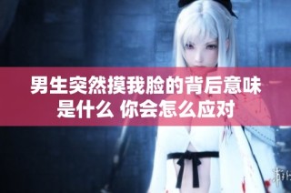 男生突然摸我脸的背后意味是什么 你会怎么应对