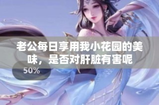 老公每日享用我小花园的美味，是否对肝脏有害呢