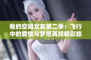 我的空姐女友第二季：飞行中的爱情与梦想再续精彩旅程