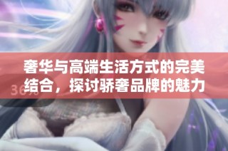奢华与高端生活方式的完美结合，探讨骄奢品牌的魅力与影响