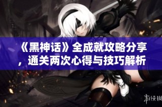 《黑神话》全成就攻略分享，通关两次心得与技巧解析