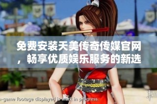 免费安装天美传奇传媒官网，畅享优质娱乐服务的新选择