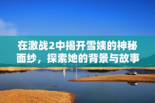 在激战2中揭开雪姨的神秘面纱，探索她的背景与故事