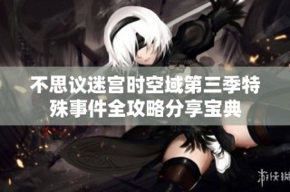 不思议迷宫时空域第三季特殊事件全攻略分享宝典