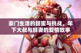 豪门生活的甜蜜与挑战，年下大叔与鲜妻的爱情故事