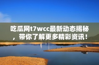 吃瓜网t7wcc最新动态揭秘，带你了解更多精彩资讯！