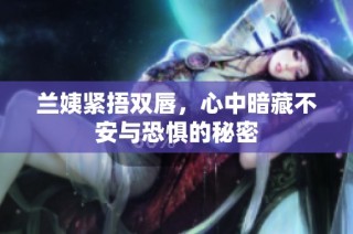 兰姨紧捂双唇，心中暗藏不安与恐惧的秘密