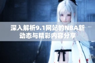 深入解析9.1网站的NBA新动态与精彩内容分享