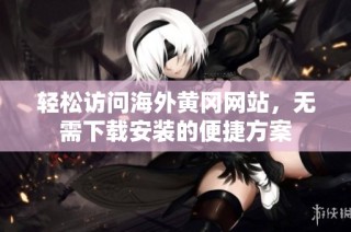 轻松访问海外黄冈网站，无需下载安装的便捷方案