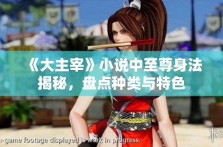 《大主宰》小说中至尊身法揭秘，盘点种类与特色