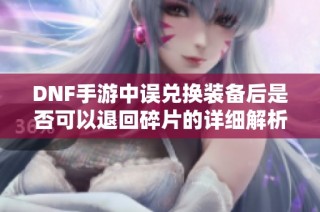 DNF手游中误兑换装备后是否可以退回碎片的详细解析