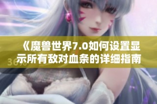 《魔兽世界7.0如何设置显示所有敌对血条的详细指南》