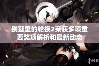 别墅里的轮换2荣获多项重要奖项解析和最新动态