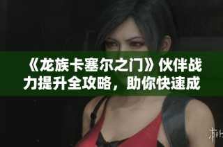 《龙族卡塞尔之门》伙伴战力提升全攻略，助你快速成长