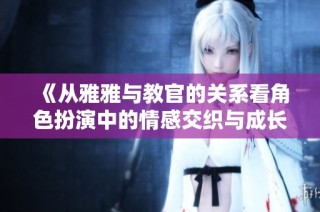 《从雅雅与教官的关系看角色扮演中的情感交织与成长》