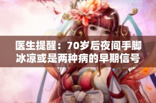 医生提醒：70岁后夜间手脚冰凉或是两种病的早期信号