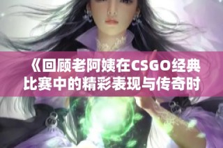 《回顾老阿姨在CSGO经典比赛中的精彩表现与传奇时刻》