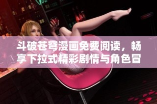 斗破苍穹漫画免费阅读，畅享下拉式精彩剧情与角色冒险