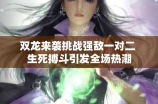 双龙来袭挑战强敌一对二 生死搏斗引发全场热潮