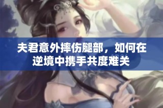 夫君意外摔伤腿部，如何在逆境中携手共度难关