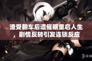渣受翻车后遭催眠重启人生，剧情反转引发连锁反应
