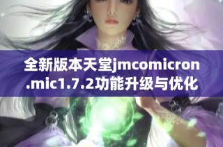 全新版本天堂jmcomicron.mic1.7.2功能升级与优化详解