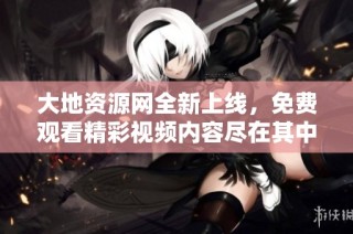 大地资源网全新上线，免费观看精彩视频内容尽在其中