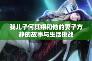 我儿子何其翔和他的妻子方静的故事与生活挑战