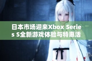 日本市场迎来Xbox Series S全新游戏体验与特惠活动
