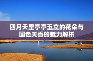 四月天里亭亭玉立的花朵与国色天香的魅力解析