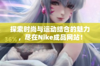 探索时尚与运动结合的魅力，尽在Nike成品网站！