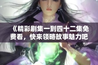 《精彩剧集一到四十二集免费看，快来领略故事魅力吧》