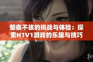 整夜不拔的挑战与体验：探索H1V1游戏的乐趣与技巧