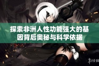 探索非洲人性功能强大的基因背后奥秘与科学依据