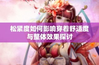 松紧度如何影响穿着舒适度与整体效果探讨