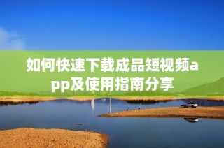 如何快速下载成品短视频app及使用指南分享