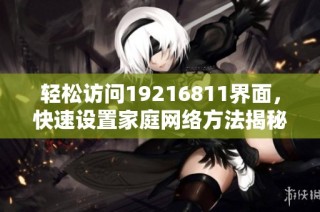 轻松访问19216811界面，快速设置家庭网络方法揭秘