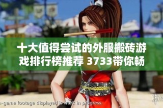 十大值得尝试的外服搬砖游戏排行榜推荐 3733带你畅游手游世界