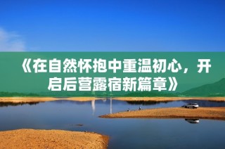 《在自然怀抱中重温初心，开启后营露宿新篇章》