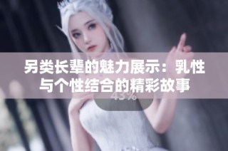 另类长辈的魅力展示：乳性与个性结合的精彩故事