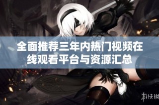 全面推荐三年内热门视频在线观看平台与资源汇总