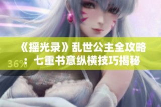 《摇光录》乱世公主全攻略：七重书意纵横技巧揭秘
