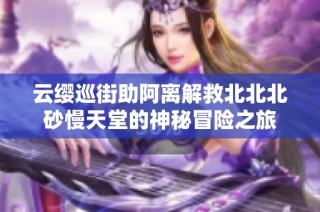 云缨巡街助阿离解救北北北砂慢天堂的神秘冒险之旅
