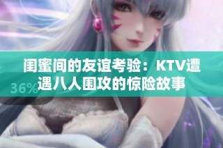 闺蜜间的友谊考验：KTV遭遇八人围攻的惊险故事